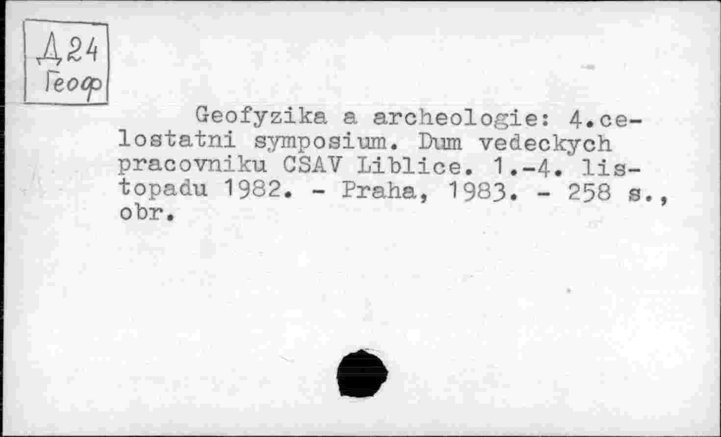 ﻿Geofyzika a archéologie: 4.ce-lostatni symposium. Dum vedeckych pracovniku CSAV Liblice. 1.-4. lis-topadu 1982. - Praha, 1983. - 258 s., obr.